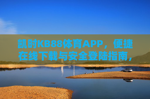凯时KB88体育APP，便捷在线下载与安全登陆指南，凯时KB88体育APP，便捷下载与安全登陆指南