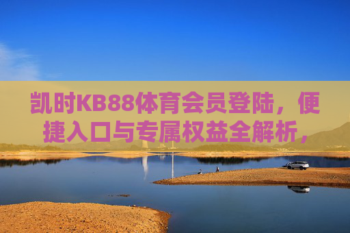 凯时KB88体育会员登陆，便捷入口与专属权益全解析，凯时KB88体育会员登陆，便捷入口与专属权益全解析