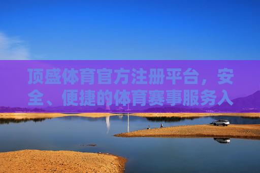 顶盛体育官方注册平台，安全、便捷的体育赛事服务入口，顶盛体育官方注册平台，安全便捷的体育赛事服务入口