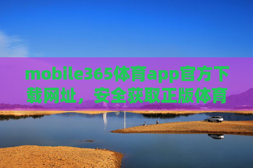 mobile365体育app官方下载网址，安全获取正版体育服务的唯一途径，Mobile365体育app官方下载网址，安全获取正版体育服务的唯一途径