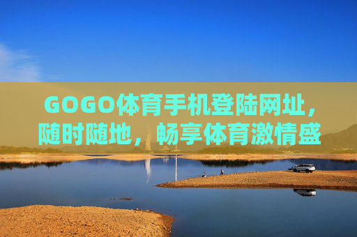 GOGO体育手机登陆网址，随时随地，畅享体育激情盛宴，GOGO体育手机登录，随时随地畅享体育激情