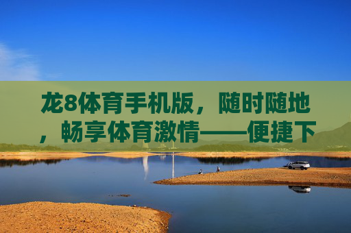 龙8体育手机版,随时随地,畅享体育激情——便捷下载登录指南,龙8体育手机版,便捷下载登录指南 龙8体育手机版,随时随地,畅享体育激情——便捷下载登录指南,龙8体育手机版,便捷下载登录指南