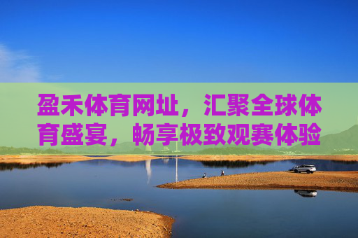 盈禾体育网址，汇聚全球体育盛宴，畅享极致观赛体验，盈禾体育网址，汇聚全球体育盛宴，畅享极致观赛体验