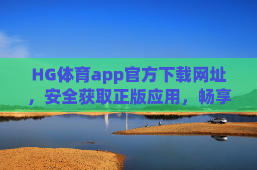 HG体育app官方下载网址，安全获取正版应用，畅享体育赛事新体验，HG体育app官方下载，安全正版，畅享赛事新体验