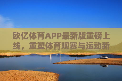 欧亿体育APP最新版重磅上线，重塑体育观赛与运动新体验，欧亿体育APP最新版重磅上线，重塑体育观赛与运动新体验