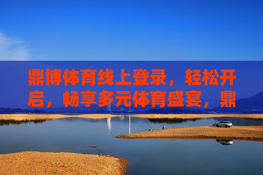 鼎博体育线上登录，轻松开启，畅享多元体育盛宴，鼎博体育线上登录，轻松开启，畅享多元体育盛宴