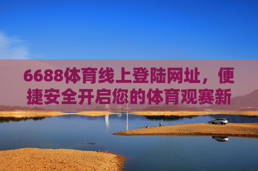 6688体育线上登陆网址,便捷安全开启您的体育观赛新体验,6688体育,便捷安全开启体育观赛新体验 6688体育线上登陆网址,便捷安全开启您的体育观赛新体验,6688体育,便捷安全开启体育观赛新体验