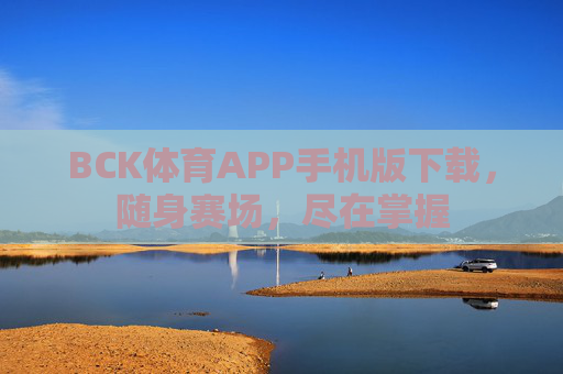 BCK体育APP手机版下载，随身赛场，尽在掌握