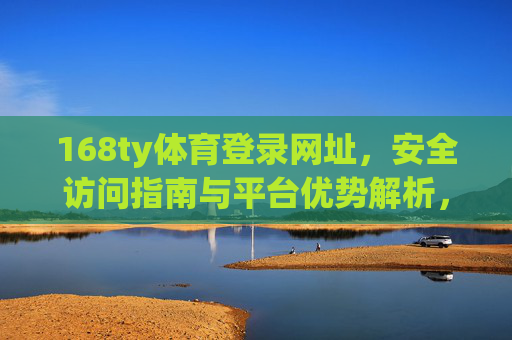 168ty体育登录网址，安全访问指南与平台优势解析，168ty体育登录网址，安全访问指南与平台优势解析