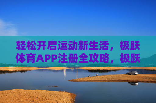 轻松开启运动新生活，极跃体育APP注册全攻略，极跃体育APP注册攻略，轻松开启运动新生活