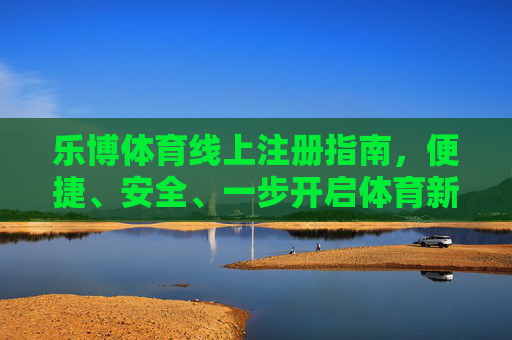 乐博体育线上注册指南，便捷、安全、一步开启体育新体验，乐博体育便捷安全注册，一步开启体育新体验