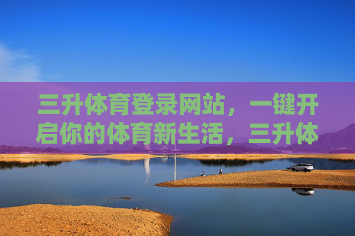 三升体育登录网站，一键开启你的体育新生活，三升体育登录，一键开启体育新生活