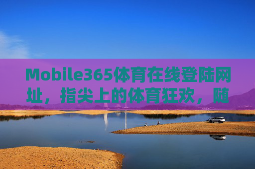 Mobile365体育在线登陆网址，指尖上的体育狂欢，随时随地燃情赛场，指尖上的体育狂欢