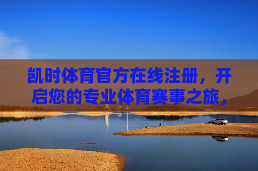凯时体育官方在线注册，开启您的专业体育赛事之旅，凯时体育官方注册，开启专业体育赛事之旅