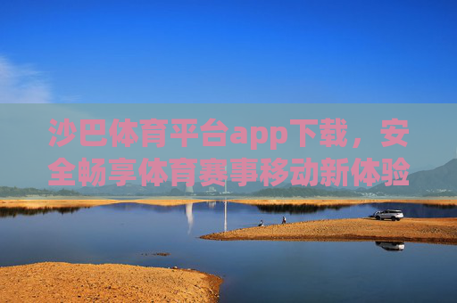 沙巴体育平台app下载，安全畅享体育赛事移动新体验，沙巴体育app下载，安全畅享体育赛事移动新体验