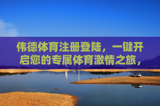 伟德体育注册登陆，一键开启您的专属体育激情之旅，伟德体育一键登陆，开启专属体育激情之旅