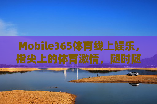 Mobile365体育线上娱乐，指尖上的体育激情，随时随地畅享赛事狂欢，Mobile365体育，指尖激情，随时随地赛事狂欢