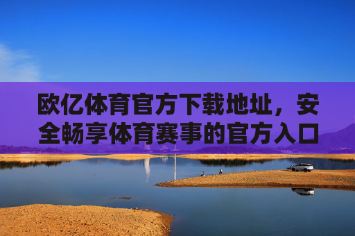 欧亿体育官方下载地址，安全畅享体育赛事的官方入口，欧亿体育官方下载地址，安全畅享体育赛事的官方入口