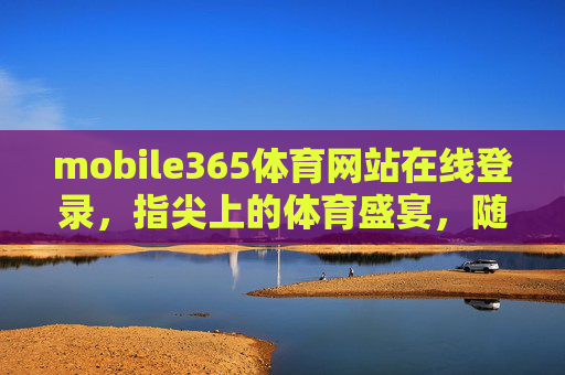 mobile365体育网站在线登录，指尖上的体育盛宴，随时随地畅享赛事激情，指尖上的体育盛宴，mobile365随时随地畅享赛事激情