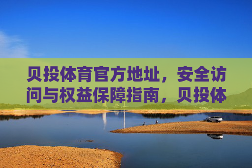 贝投体育官方地址，安全访问与权益保障指南，贝投体育官方地址安全访问与权益保障指南