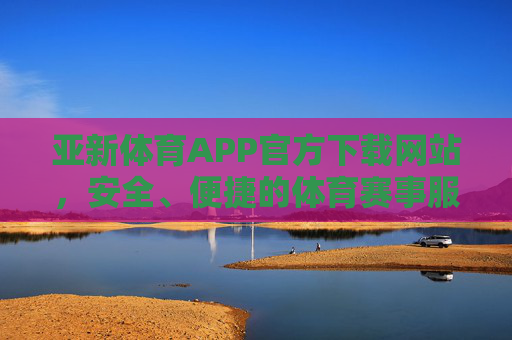 亚新体育APP官方下载网站，安全、便捷的体育赛事服务平台，亚新体育APP官方下载，安全便捷的体育赛事服务平台