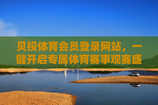 贝投体育会员登录网站，一键开启专属体育赛事观赛盛宴，贝投体育会员登录，一键开启专属体育赛事观赛盛宴