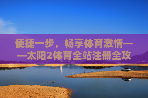 便捷一步，畅享体育激情——太阳2体育全站注册全攻略，太阳2体育全站注册便捷攻略，一步畅享体育激情