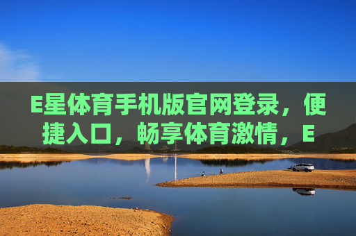 E星体育手机版官网登录，便捷入口，畅享体育激情，E星体育手机版官网登录，便捷入口，畅享体育激情