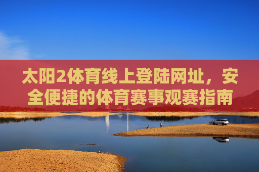 太阳2体育线上登陆网址，安全便捷的体育赛事观赛指南，太阳2体育，安全便捷的体育赛事观赛指南