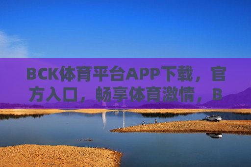 BCK体育平台APP下载，官方入口，畅享体育激情，BCK体育平台官方APP下载入口，畅享体育激情