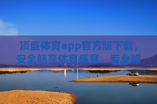 顶盛体育app官方版下载，安全畅享体育盛宴，专业服务尽在掌握，顶盛体育官方版，安全畅享体育盛宴，专业服务尽在掌握