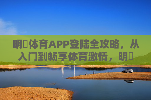 明昇体育APP登陆全攻略,从入门到畅享体育激情,明昇体育APP登陆全攻略,从入门到畅享体育激情 明昇体育APP登陆全攻略,从入门到畅享体育激情,明昇体育APP登陆全攻略,从入门到畅享体育激情