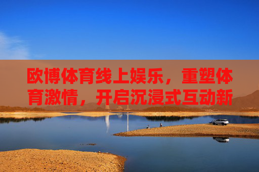 欧博体育线上娱乐，重塑体育激情，开启沉浸式互动新体验，欧博体育线上娱乐，重塑体育激情，沉浸式互动新体验