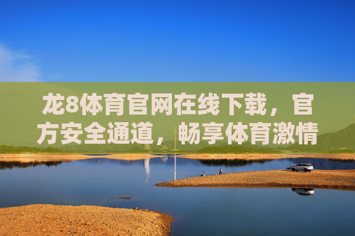 龙8体育官网在线下载，官方安全通道，畅享体育激情