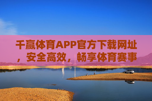 千赢体育APP官方下载网址，安全高效，畅享体育赛事新体验，千赢体育APP官方下载，安全高效，畅享体育赛事新体验