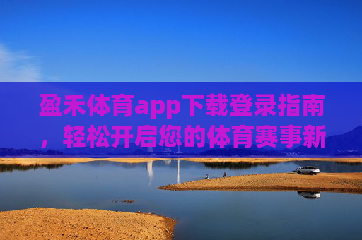 盈禾体育app下载登录指南，轻松开启您的体育赛事新体验