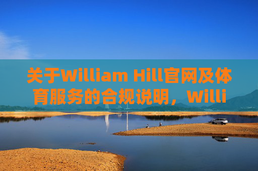 关于William Hill官网及体育服务的合规说明，William Hill官网及体育服务合规说明