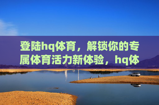 登陆hq体育，解锁你的专属体育活力新体验，hq体育，解锁你的专属体育活力新体验