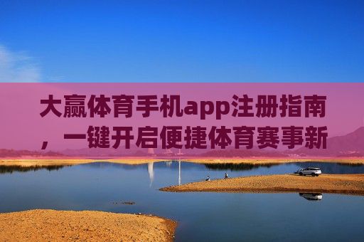 大赢体育手机app注册指南，一键开启便捷体育赛事新体验，大赢体育手机app注册指南，一键开启便捷体育赛事新体验