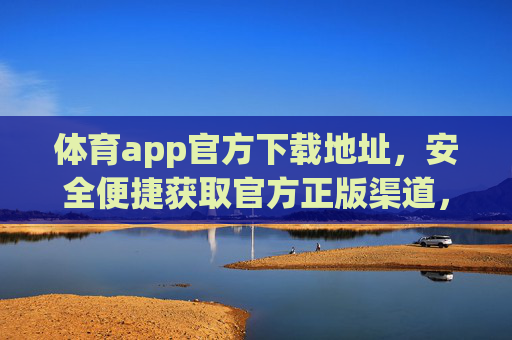 体育app官方下载地址，安全便捷获取官方正版渠道，体育app官方下载地址，安全便捷正版获取渠道