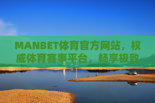 MANBET体育官方网站，权威体育赛事平台，畅享极致观赛体验，MANBET体育官方网站，权威赛事平台，畅享极致观赛体验