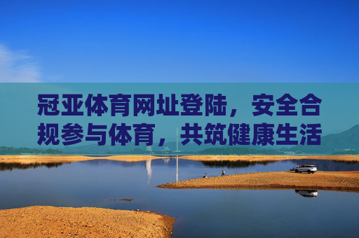 冠亚体育网址登陆，安全合规参与体育，共筑健康生活新体验，冠亚体育，安全合规参与，共筑健康生活新体验