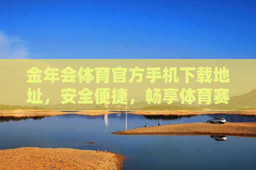 金年会体育官方手机下载地址，安全便捷，畅享体育赛事盛宴