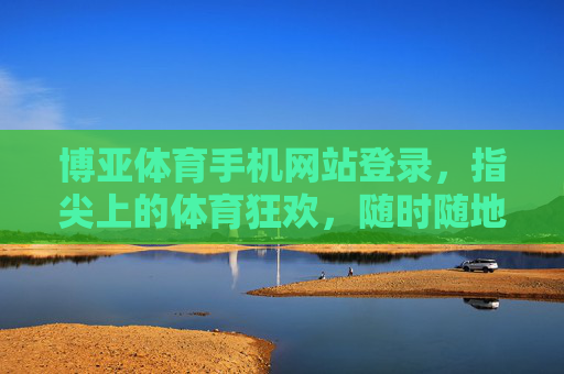 博亚体育手机网站登录，指尖上的体育狂欢，随时随地畅享激情，指尖上的博亚体育，随时随地畅享体育狂欢