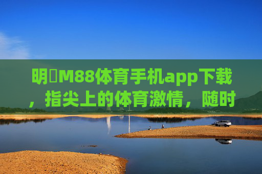 明陞M88体育手机app下载，指尖上的体育激情，随时随地畅享赛事盛宴，明陞M88体育手机app，指尖畅享赛事盛宴
