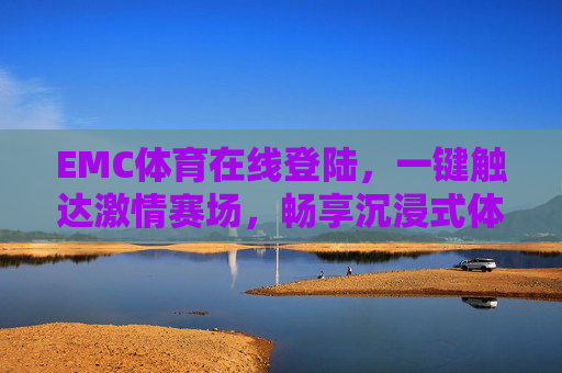 EMC体育在线登陆，一键触达激情赛场，畅享沉浸式体育体验，EMC体育在线登陆，一键触达激情赛场，畅享沉浸式体验