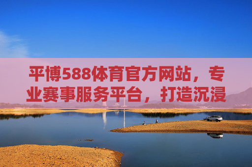 平博588体育官方网站，专业赛事服务平台，打造沉浸式体育体验，平博588体育官网，专业赛事服务平台，打造沉浸式体育体验