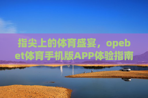 指尖上的体育盛宴，opebet体育手机版APP体验指南，opebet体育手机版APP，指尖上的体育盛宴体验指南