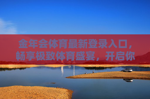 金年会体育最新登录入口，畅享极致体育盛宴，开启你的激情之旅，金年会体育最新登录入口，畅享极致体育盛宴，开启激情之旅