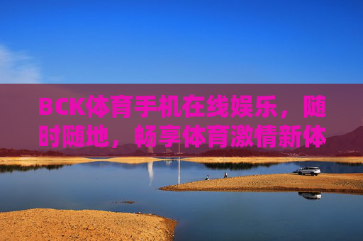 BCK体育手机在线娱乐，随时随地，畅享体育激情新体验，BCK体育手机在线，随时随地畅享体育激情新体验